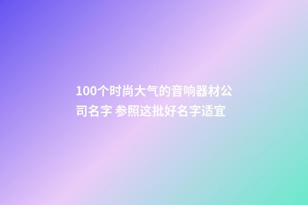 100个时尚大气的音响器材公司名字 参照这批好名字适宜-第1张-公司起名-玄机派
